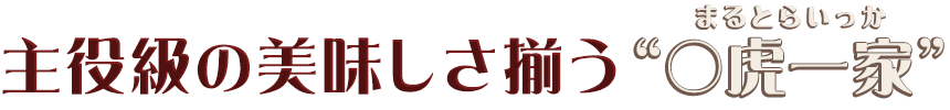 主役級のおいしさ揃う○虎一家