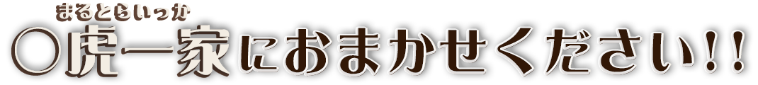 ○虎一家にお任せください！！