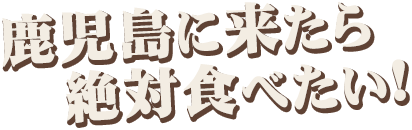 鹿児島に来たら絶対食べたい！